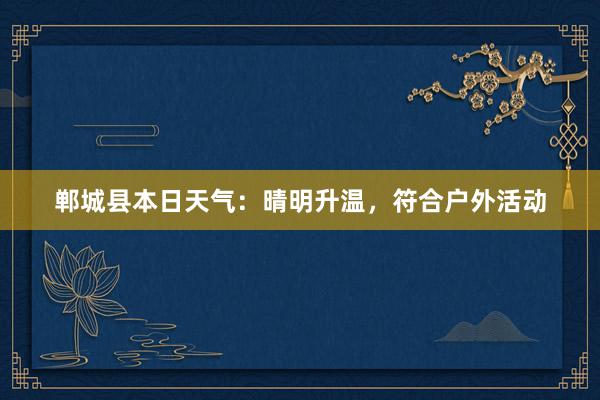 郸城县本日天气：晴明升温，符合户外活动